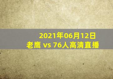 2021年06月12日 老鹰 vs 76人高清直播